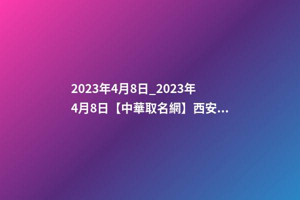 2023年4月8日_2023年4月8日【中華取名網】西安XXX實業有限公司簽約-第1張-公司起名-玄機派
