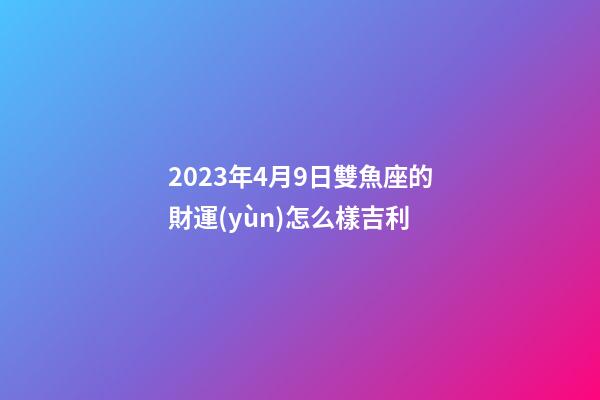 2023年4月9日雙魚座的財運(yùn)怎么樣吉利-第1張-星座運(yùn)勢-玄機(jī)派