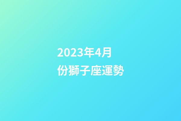 2023年4月份獅子座運勢-第1張-星座運勢-玄機派