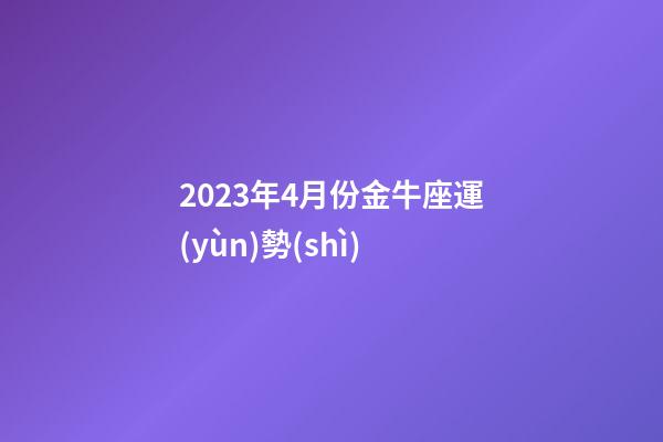 2023年4月份金牛座運(yùn)勢(shì)-第1張-星座運(yùn)勢(shì)-玄機(jī)派