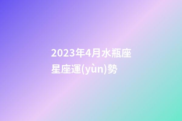 2023年4月水瓶座星座運(yùn)勢-第1張-星座運(yùn)勢-玄機(jī)派