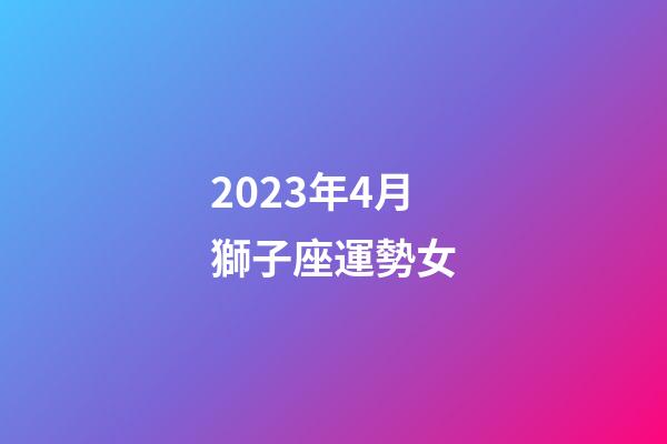 2023年4月獅子座運勢女-第1張-星座運勢-玄機派