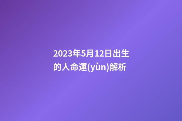 2023年5月12日出生的人命運(yùn)解析