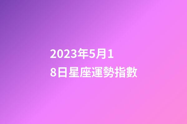 2023年5月18日星座運勢指數-第1張-星座運勢-玄機派