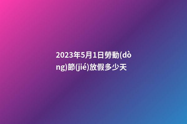 2023年5月1日勞動(dòng)節(jié)放假多少天