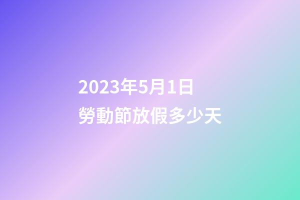 2023年5月1日勞動節放假多少天