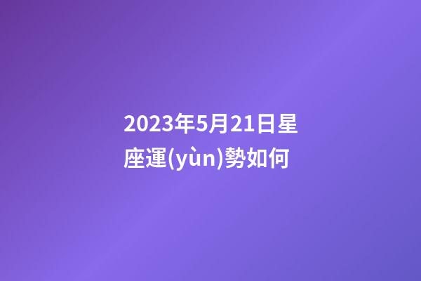 2023年5月21日星座運(yùn)勢如何-第1張-星座運(yùn)勢-玄機(jī)派