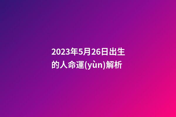 2023年5月26日出生的人命運(yùn)解析