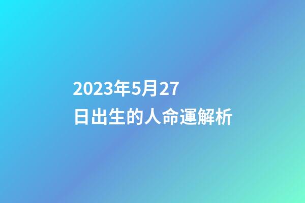 2023年5月27日出生的人命運解析