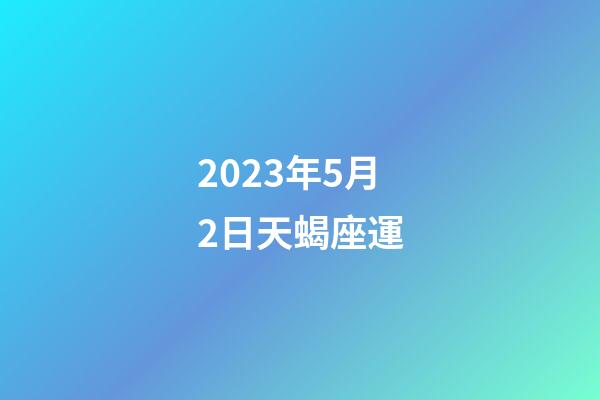 2023年5月2日天蝎座運-第1張-星座運勢-玄機派
