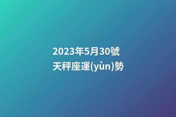 2023年5月30號天秤座運(yùn)勢-第1張-星座運(yùn)勢-玄機(jī)派