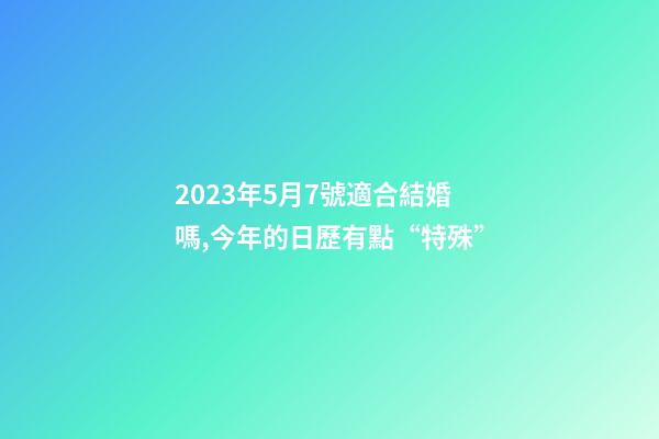 2023年5月7號適合結婚嗎,今年的日歷有點“特殊”-第1張-觀點-玄機派