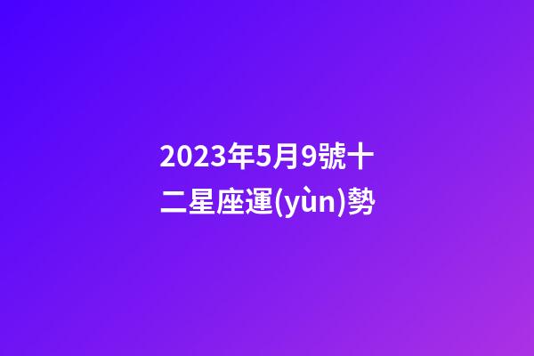 2023年5月9號十二星座運(yùn)勢-第1張-星座運(yùn)勢-玄機(jī)派
