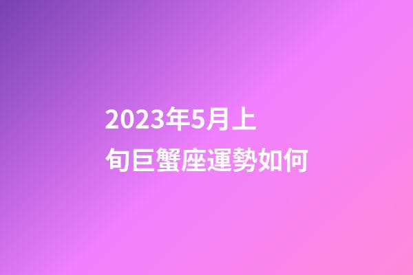2023年5月上旬巨蟹座運勢如何-第1張-星座運勢-玄機派