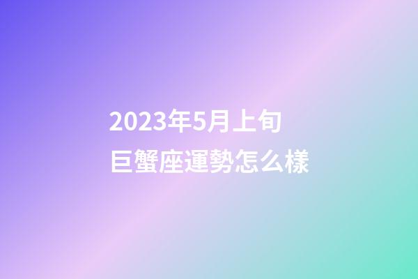 2023年5月上旬巨蟹座運勢怎么樣-第1張-星座運勢-玄機派