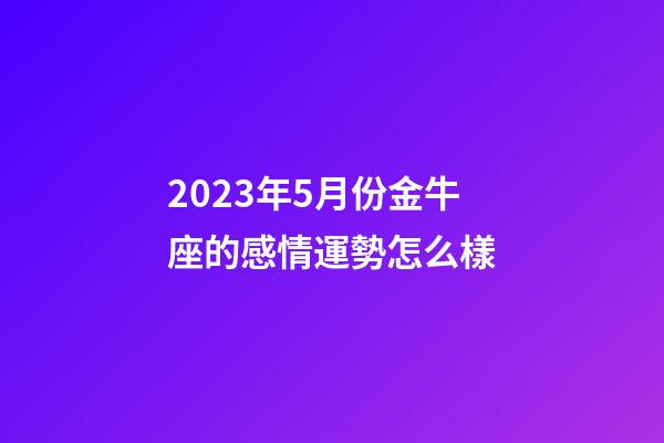 2023年5月份金牛座的感情運勢怎么樣-第1張-星座運勢-玄機派