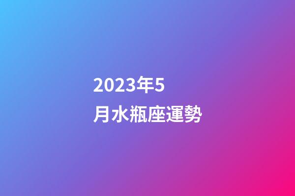 2023年5月水瓶座運勢-第1張-星座運勢-玄機派