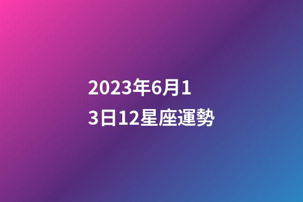 2023年6月13日12星座運勢-第1張-星座運勢-玄機派