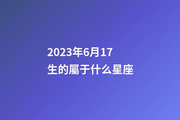 2023年6月17生的屬于什么星座-第1張-星座運勢-玄機派