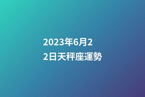 2023年6月22日天秤座運勢-第1張-星座運勢-玄機派