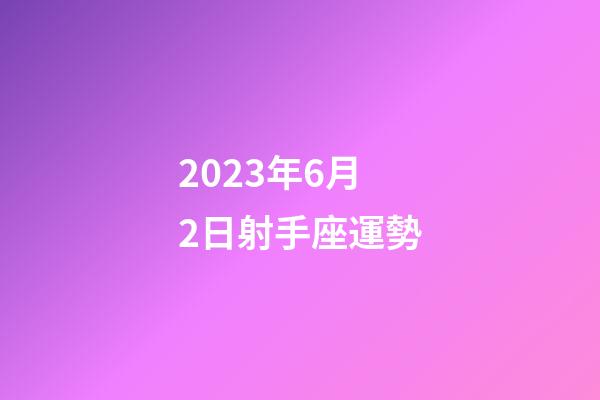 2023年6月2日射手座運勢-第1張-星座運勢-玄機派
