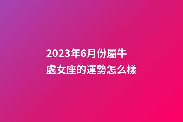 2023年6月份屬牛處女座的運勢怎么樣-第1張-星座運勢-玄機派