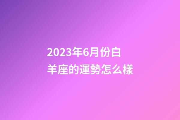 2023年6月份白羊座的運勢怎么樣-第1張-星座運勢-玄機派