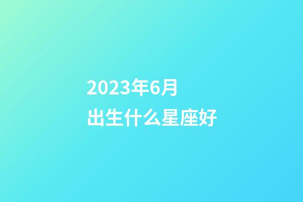 2023年6月出生什么星座好-第1張-星座運(yùn)勢(shì)-玄機(jī)派