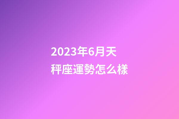 2023年6月天秤座運勢怎么樣-第1張-星座運勢-玄機派