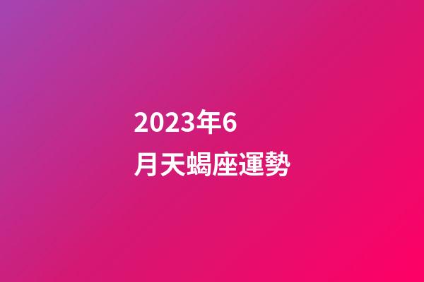 2023年6月天蝎座運勢-第1張-星座運勢-玄機派