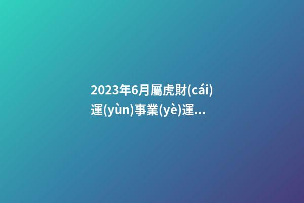 2023年6月屬虎財(cái)運(yùn)事業(yè)運(yùn)勢(shì)，整體來(lái)說(shuō)不盡人意