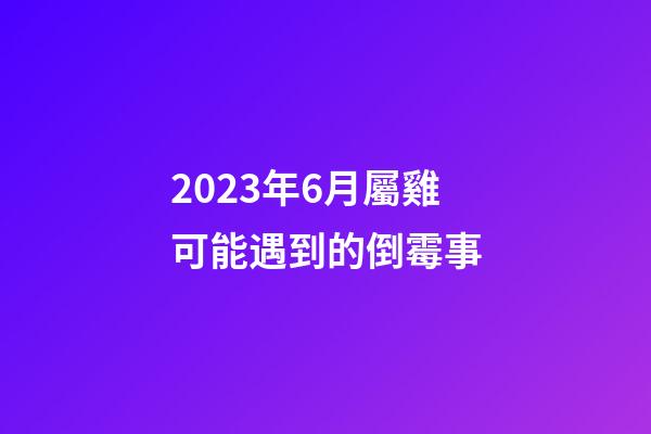 2023年6月屬雞可能遇到的倒霉事