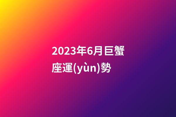 2023年6月巨蟹座運(yùn)勢-第1張-星座運(yùn)勢-玄機(jī)派
