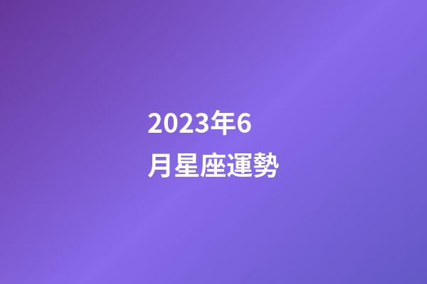 2023年6月星座運勢-第1張-星座運勢-玄機派