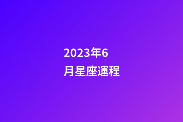2023年6月星座運程-第1張-星座運勢-玄機派