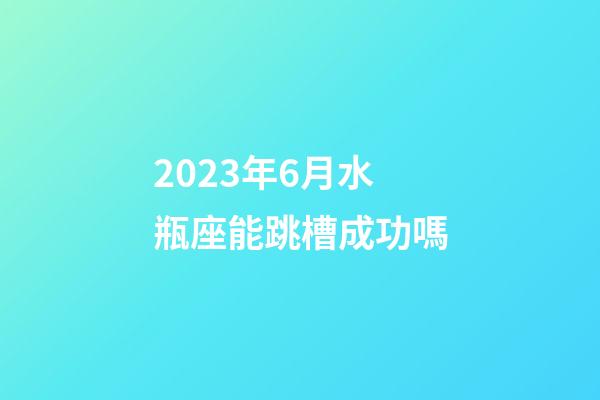 2023年6月水瓶座能跳槽成功嗎-第1張-星座運勢-玄機派