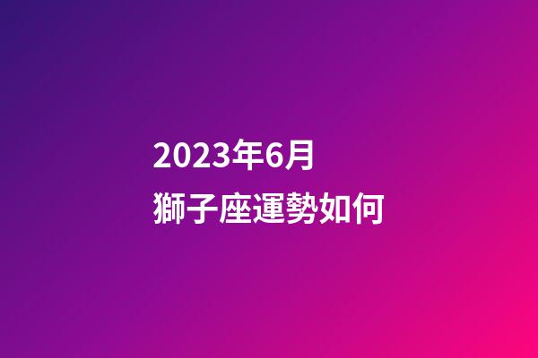 2023年6月獅子座運勢如何-第1張-星座運勢-玄機派