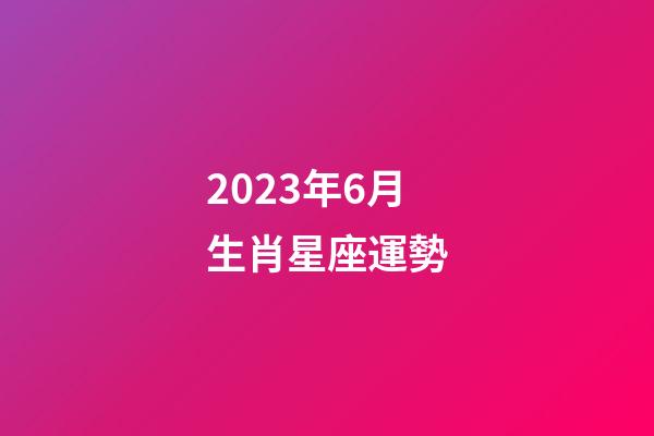 2023年6月生肖星座運勢-第1張-星座運勢-玄機派