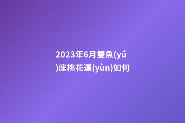 2023年6月雙魚(yú)座桃花運(yùn)如何-第1張-星座運(yùn)勢(shì)-玄機(jī)派