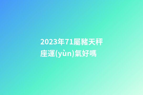 2023年71屬豬天秤座運(yùn)氣好嗎-第1張-星座運(yùn)勢(shì)-玄機(jī)派