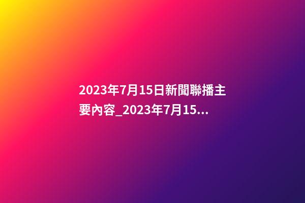 2023年7月15日新聞聯播主要內容_2023年7月15日【中華取名網】北京XXX文化交流有限公司簽約-第1張-公司起名-玄機派