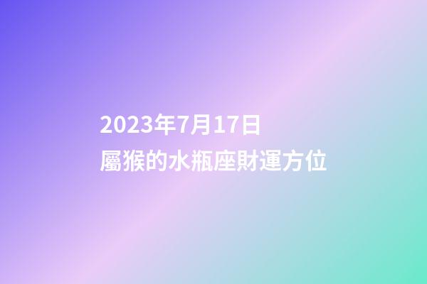 2023年7月17日屬猴的水瓶座財運方位-第1張-星座運勢-玄機派