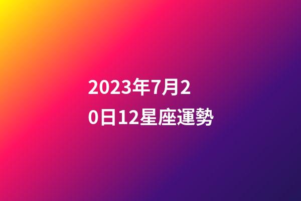 2023年7月20日12星座運勢