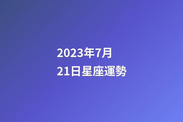 2023年7月21日星座運勢-第1張-星座運勢-玄機派