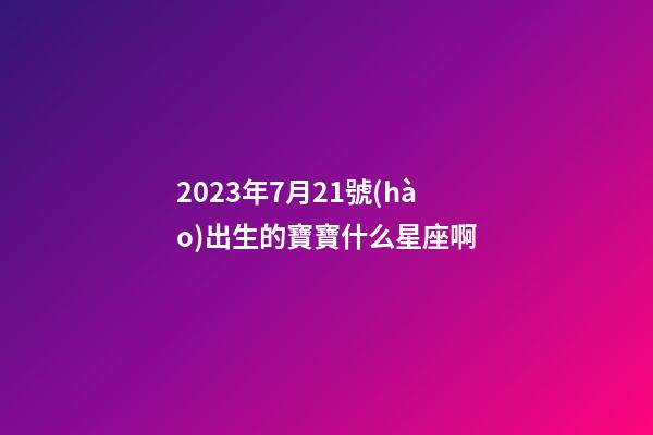 2023年7月21號(hào)出生的寶寶什么星座啊-第1張-星座運(yùn)勢(shì)-玄機(jī)派