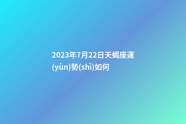 2023年7月22日天蝎座運(yùn)勢(shì)如何-第1張-星座運(yùn)勢(shì)-玄機(jī)派