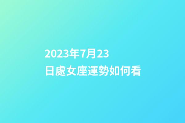 2023年7月23日處女座運勢如何看-第1張-星座運勢-玄機派