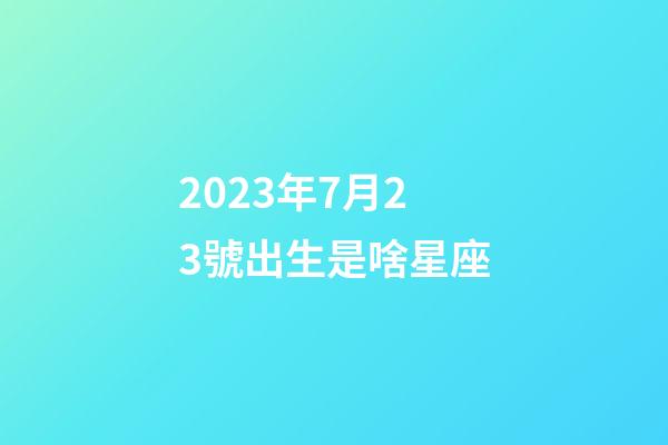 2023年7月23號出生是啥星座-第1張-星座運勢-玄機派