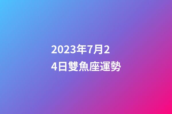 2023年7月24日雙魚座運勢-第1張-星座運勢-玄機派
