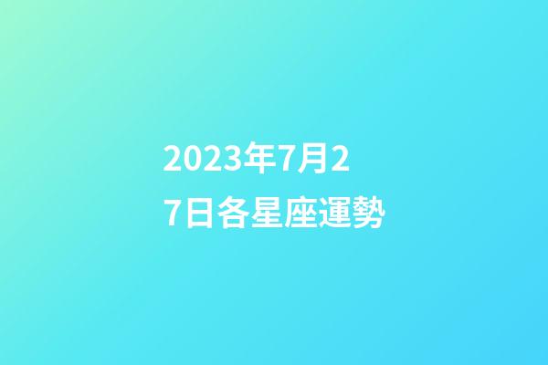 2023年7月27日各星座運勢-第1張-星座運勢-玄機派